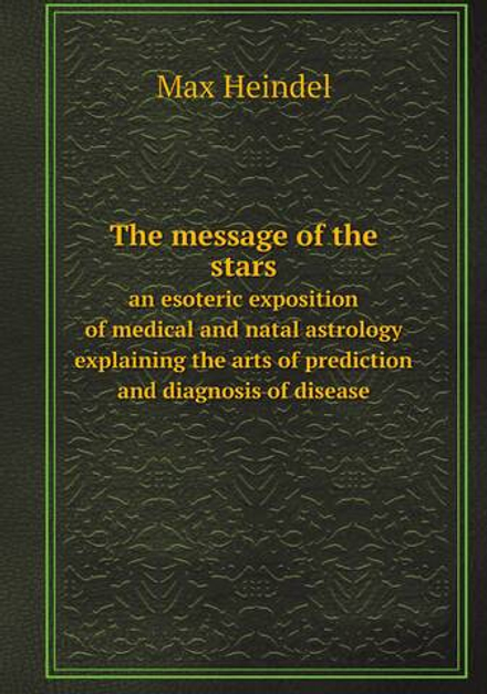 The message of the stars. an esoteric exposition of medical and natal astrology explaining the arts of prediction and diagnosis of disease | Max Heindel