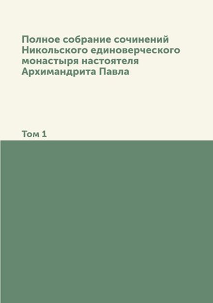 Полное собрание сочинений Никольского единоверческого монастыря настоятеля Архимандрита Павла. Том 1 | Павел
