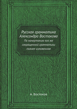 Русская грамматика Александра Востокова. По начертанию его же сокращенной грамматики полнее изложенная | А. Востоков