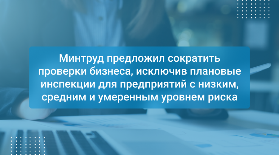 Минтруд предложил сократить проверки бизнеса, исключив плановые инспекции для предприятий с низким, средним и умеренным уровнем риска