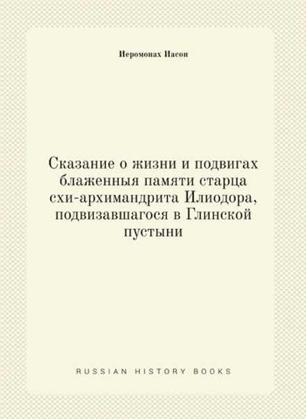 Сказание о жизни и подвигах блаженныя памяти старца схи-архимандрита Илиодора, подвизавшагося в Глинской пустыни | Иеромонах Иасон