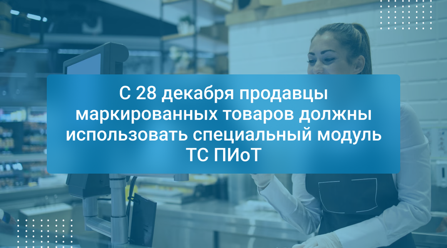 С 28 декабря продавцы маркированных товаров должны использовать специальный модуль ТС ПИоТ