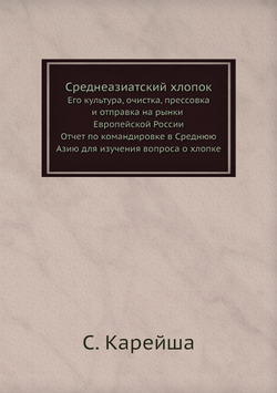 Среднеазиатский хлопок. Его культура, очистка, прессовка и отправка на рынки Европейской России: отчет по командировке в Среднюю Азию для изучения вопроса о хлопке | С. Карейша