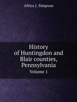 History of Huntingdon and Blair counties, Pennsylvania. Volume 1 | Africa J. Simpson
