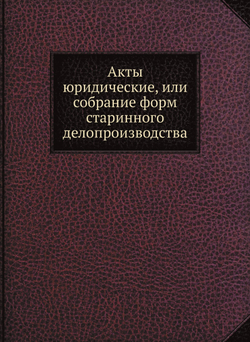 Акты юридические, или собрание форм старинного делопроизводства | Нет автора