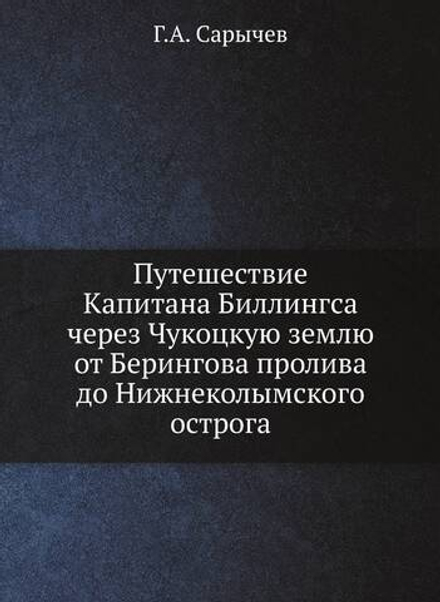 Путешествие Капитана Биллингса через Чукоцкую землю от Берингова пролива до Нижнеколымского острога | Г.А. Сарычев