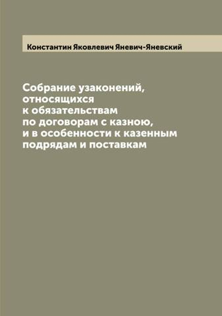 Собрание узаконений, относящихся к обязательствам по договорам с казною, и в особенности к казенным подрядам и поставкам | Константин Яковлевич Яневич-Яневский