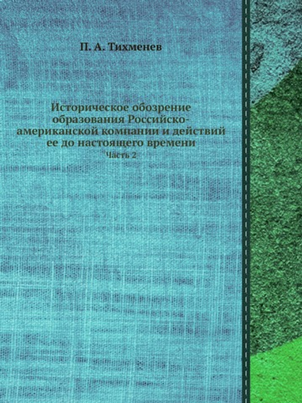 Историческое обозрение образования Российско-американской компании и действий ее до настоящего времени. Часть 2 | П. А. Тихменев