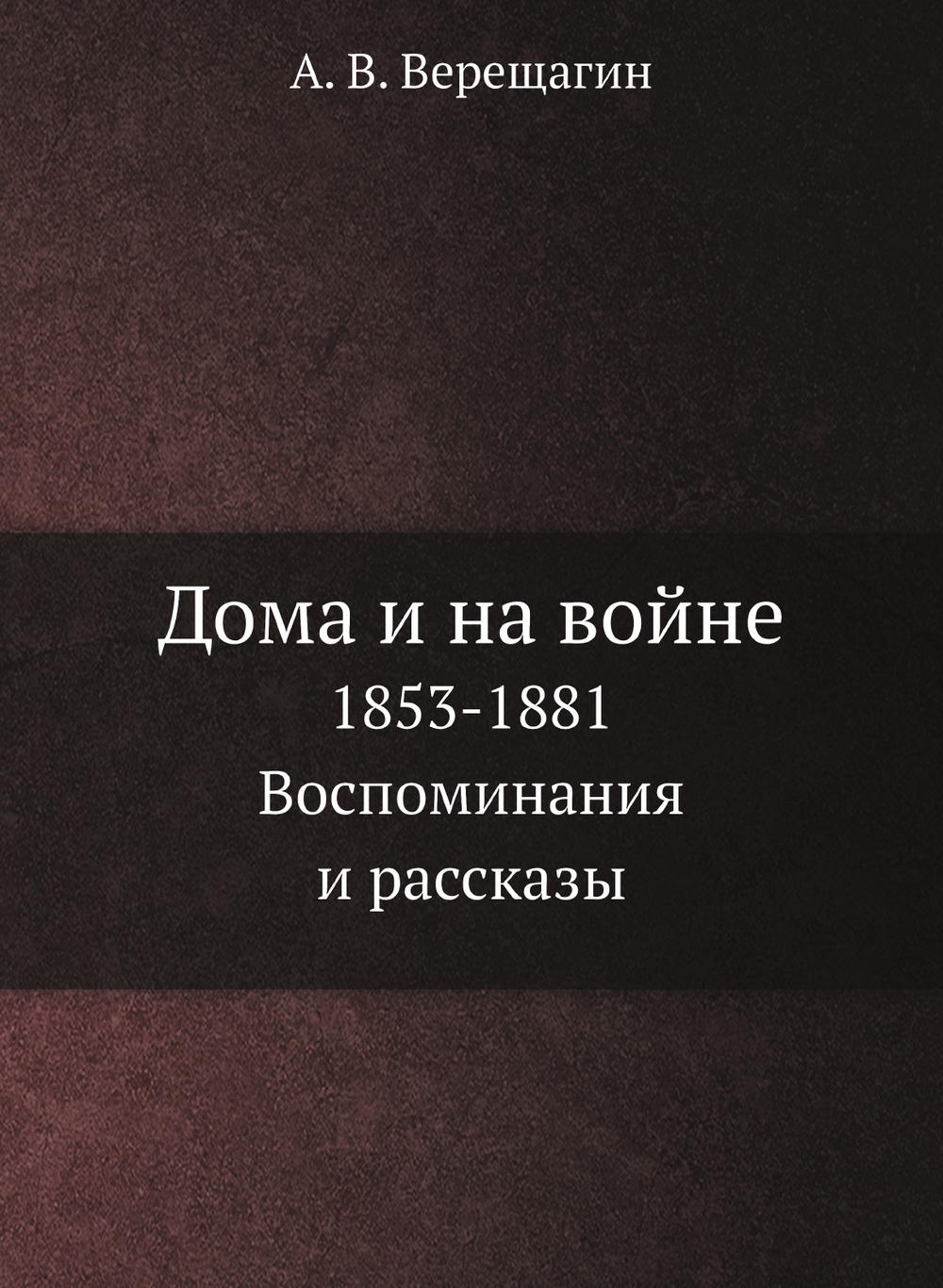Дома и на войне. 1853-1881. Воспоминания и рассказы | А. В. Верещагин