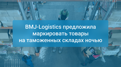 BMJ-Logistics предложила маркировать товары на таможенных складах ночью