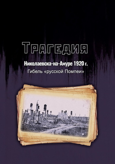 Трагедия Николаевска-на-Амуре 1920 г. : гибель «русской Помпеи»