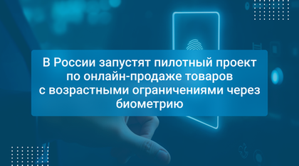 В России запустят пилотный проект по онлайн-продаже товаров с возрастными ограничениями через биометрию