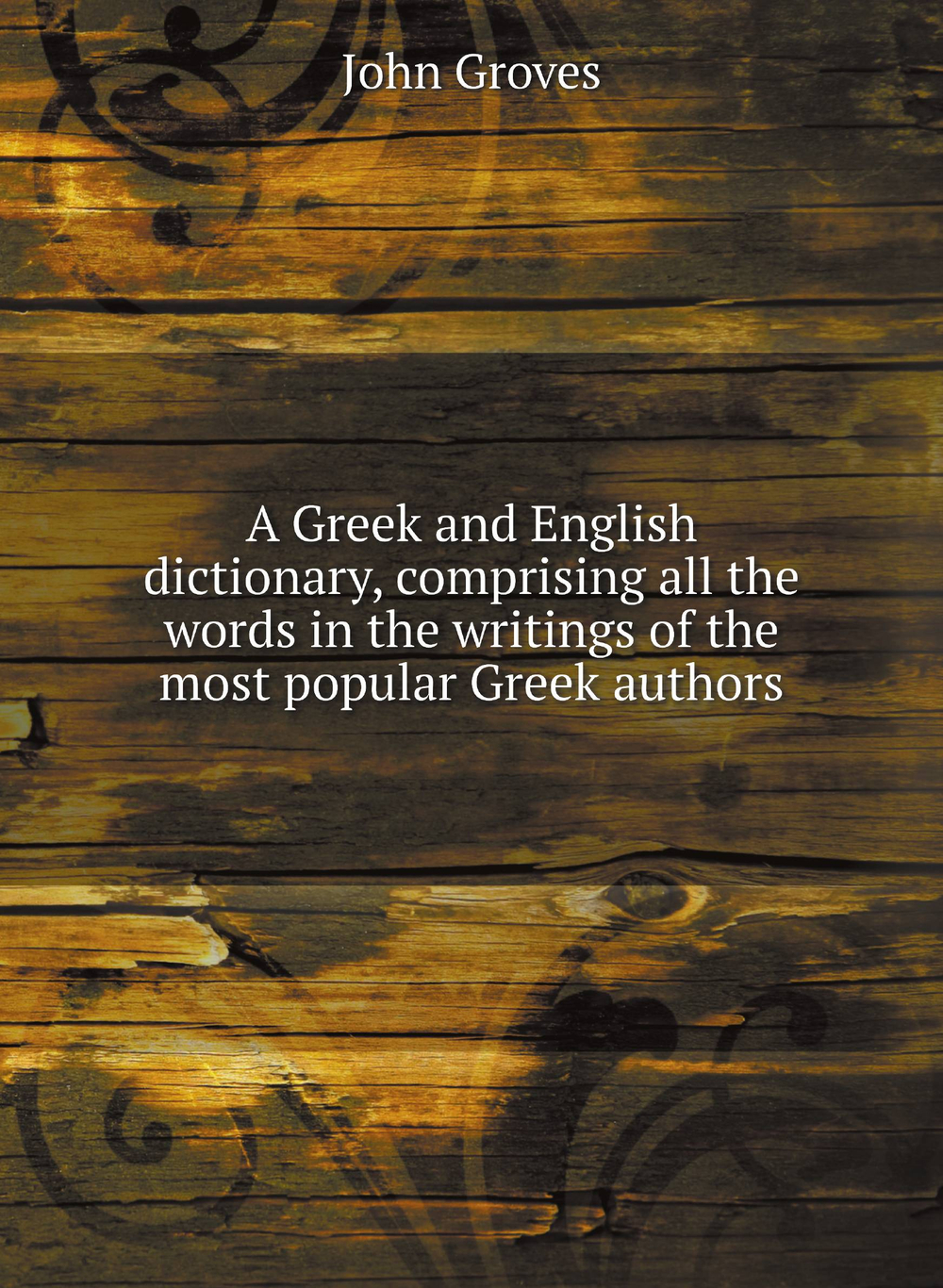 A Greek and English dictionary, comprising all the words in the writings of the most popular Greek authors | John Groves
