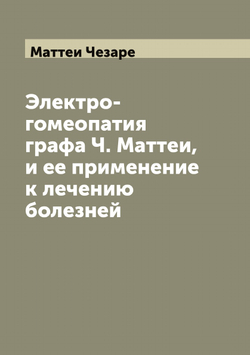 Электро-гомеопатия графа Ч. Маттеи, и ее применение к лечению болезней | Маттеи Чезаре