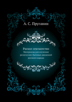 Раскол-сектантство. Материалы для изучения религиозно-бытовых движений русского народа | А. С. Пругавин