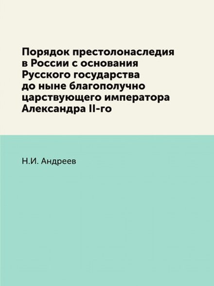 Порядок престолонаследия в России с основания Русского государства до ныне благополучно царствующего императора Александра II-го | Н.И. Андреев