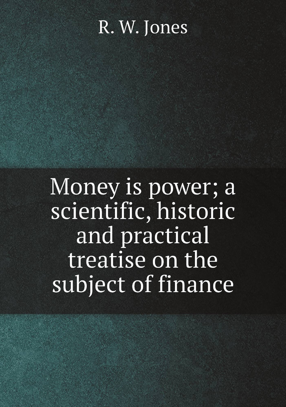 Money is power; a scientific, historic and practical treatise on the subject of finance | R. W. Jones