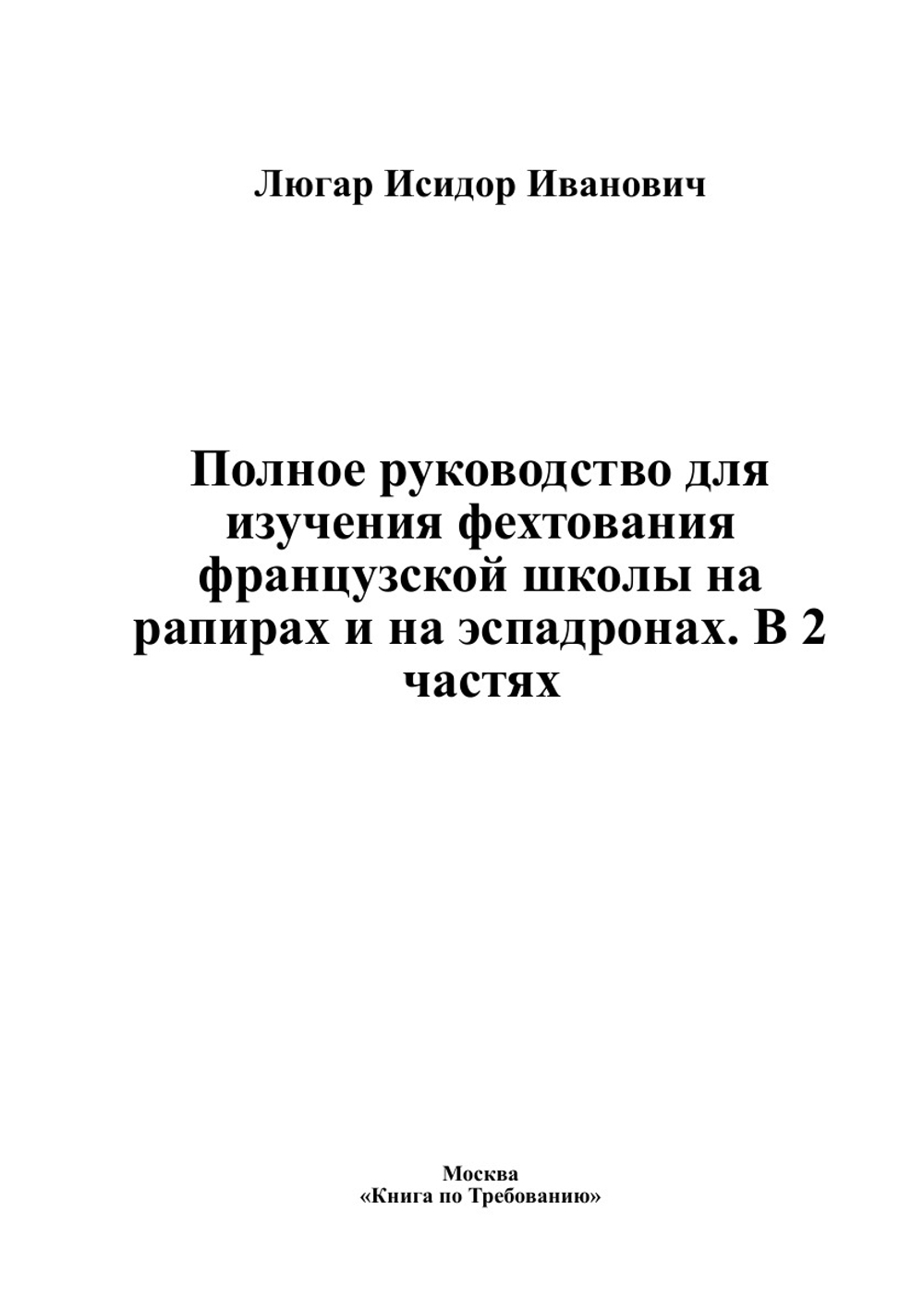 Полное руководство для изучения фехтования французской школы на рапирах и на эспадронах. В 2 частях | Люгар Исидор Иванович