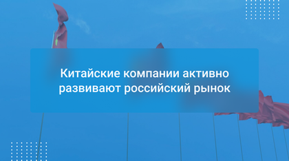 Китайские компании активно развивают российский рынок
