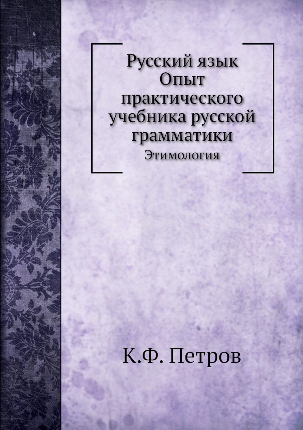 Русский язык. Опыт практического учебника русской грамматики. Этимология | К.Ф. Петров