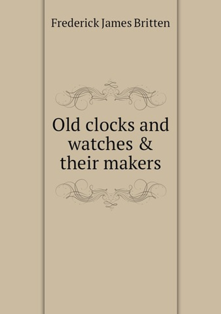 Old clocks and watches & their makers | Frederick James Britten
