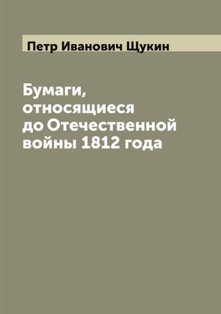 Бумаги, относящиеся до Отечественной войны 1812 года | Петр Иванович Щукин