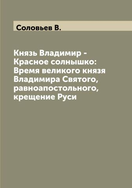 Князь Владимир - Красное солнышко: Время великого князя Владимира Святого, равноапостольного, крещение Руси | Соловьев В.
