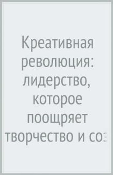 Креативная революция: лидерство, которое поощряет творчество и создает инновации