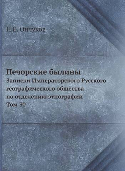 Печорские былины. Записки Императорского Русского географического общества по отделению этнографии Том 30 | Н.Е. Ончуков