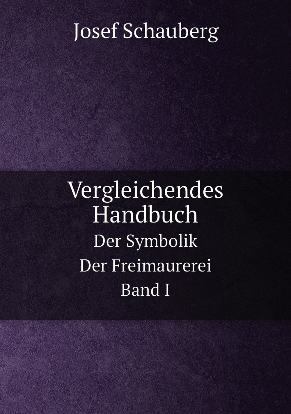 Vergleichendes Handbuch. Der Symbolik Der Freimaurerei. Band I | Josef Schauberg