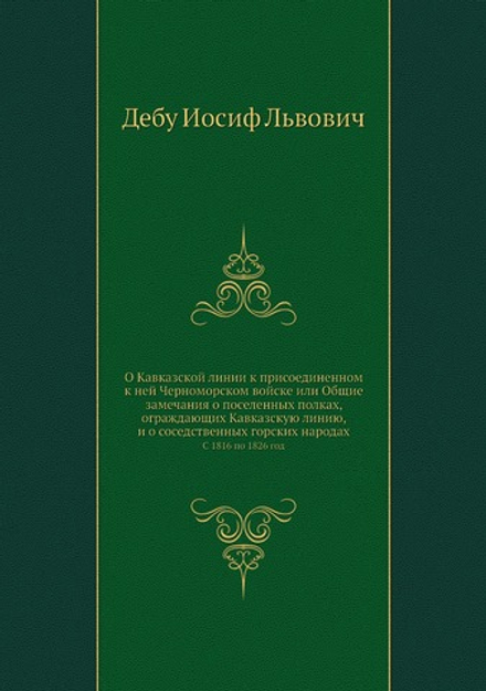 О Кавказской линии к присоединенном к ней Черноморском войске или Общие замечания о поселенных полках, ограждающих Кавказскую линию, и о соседственных горских народах. С 1816 по 1826 год | И. Л. Дебу