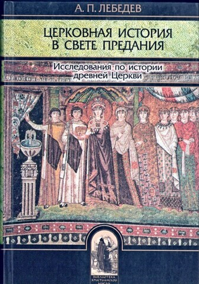 Церковная история в свете Предания. Исследования по истории древней Церкви. А. П. Лебедев