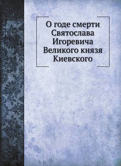 О годе смерти Святослава Игоревича Великого князя Киевского | Коллектив авторов