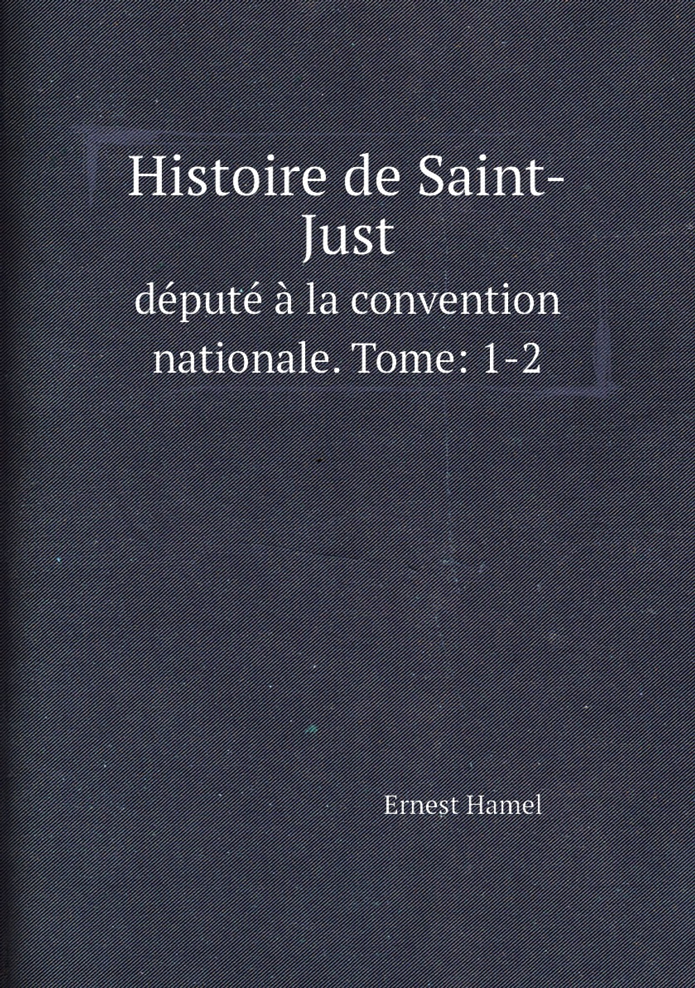 Histoire de Saint-Just. député à la convention nationale. Tome: 1-2 | Ernest Hamel