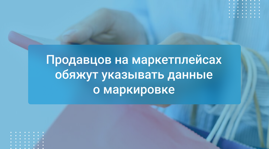 Продавцов на маркетплейсах обяжут указывать данные о маркировке