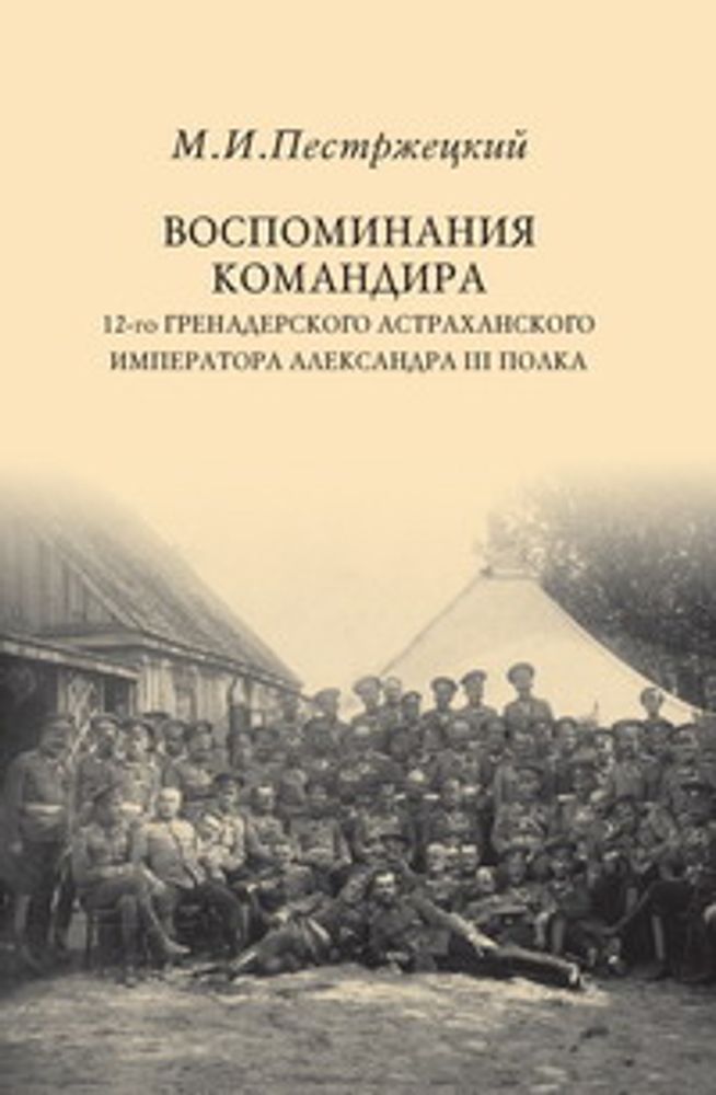 Пестржецкий М.И. Воспоминания командира 12-го гренадерского Астраханского императора Александра III полка Пестржецкий М.И. Воспоминания командира 12-го гренадерского Астраханского императора Александра III полка