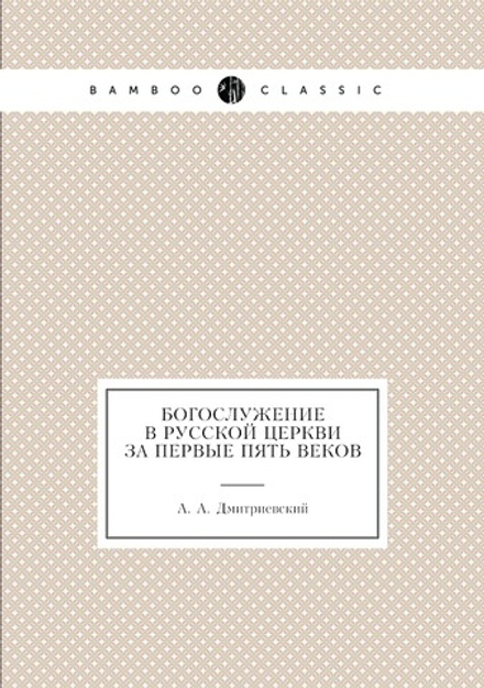 Богослужение в Русской Церкви за первые пять веков | А.А. Дмитриевский
