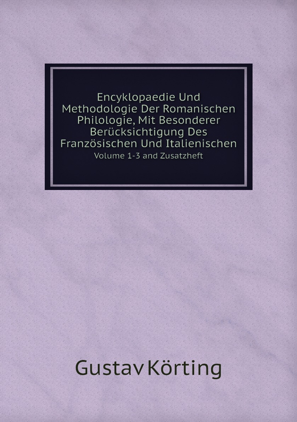 Encyklopaedie Und Methodologie Der Romanischen Philologie, Mit Besonderer Berücksichtigung Des Französischen Und Italienischen. Volume 1-3 And Zusatzheft | Gustav Körting