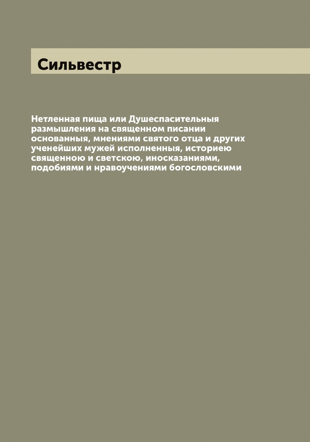 Нетленная пища или Душеспасительныя размышления на священном писании основанныя, мнениями святого отца и других ученейших мужей исполненныя, историею священною и светскою, иносказаниями, подобиями и нравоучениями богословскими | Сильвестр