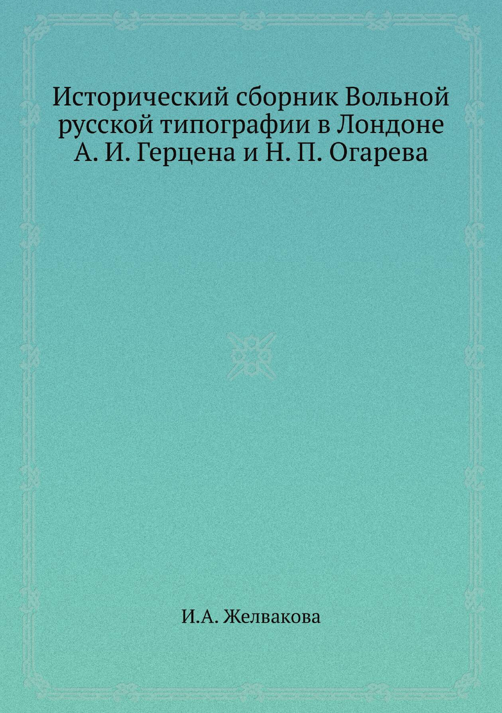 Исторический сборник Вольной русской типографии в Лондоне А. И. Герцена и Н. П. Огарева | И.А. Желвакова