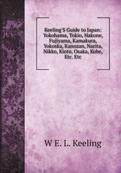 Keeling'S Guide to Japan: Yokohama, Tokio, Hakone, Fujiyama, Kamakura, Yokoska, Kanozan, Narita, Nikko, Kioto, Osaka, Kobe, Etc. Etc | W E. L. Keeling