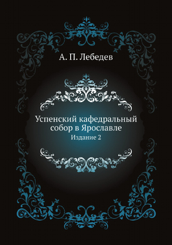 Успенский кафедральный собор в Ярославле. Издание 2 | А. П. Лебедев