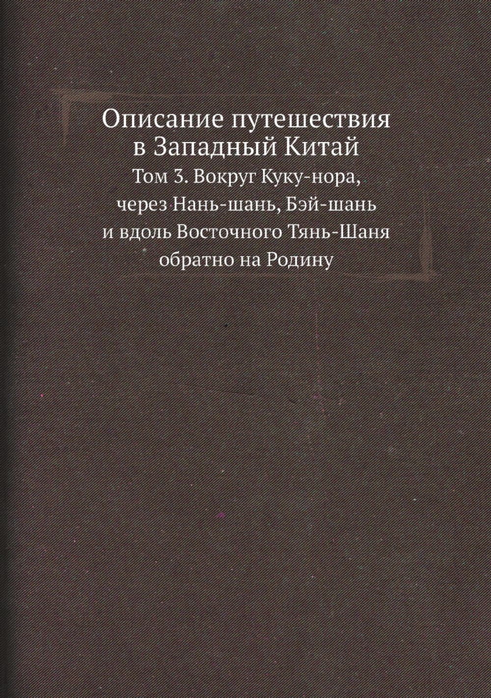 Описание путешествия в Западный Китай. Том 3. Вокруг Куку-нора, через Нань-шань, Бэй-шань и вдоль Восточного Тянь-Шаня обратно на Родину | Г.Е. Грум-Гржимайло