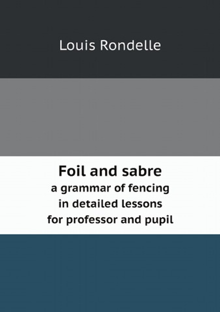 Foil and sabre. a grammar of fencing in detailed lessons for professor and pupil | Louis Rondelle