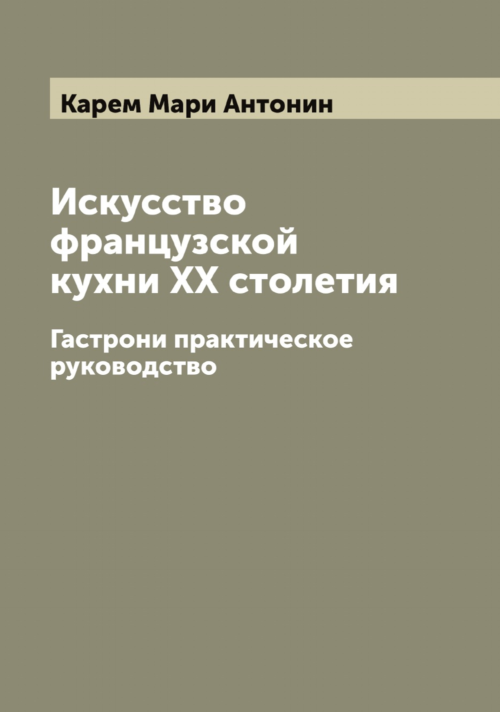 Искусство французской кухни XX столетия. Гастрони практическое руководство | Карем Мари Антонин