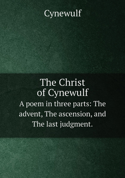 The Christ of Cynewulf. A poem in three parts: The advent, The ascension, and The last judgment. | Cynewulf