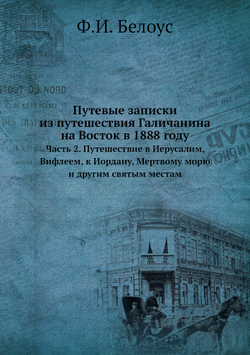 Путевые записки из путешествия Галичанина на Восток в 1888 году. Часть 2. Путешествие в Иерусалим, Вифлеем, к Иордану, Мертвому морю и другим святым местам | Ф.И. Белоус