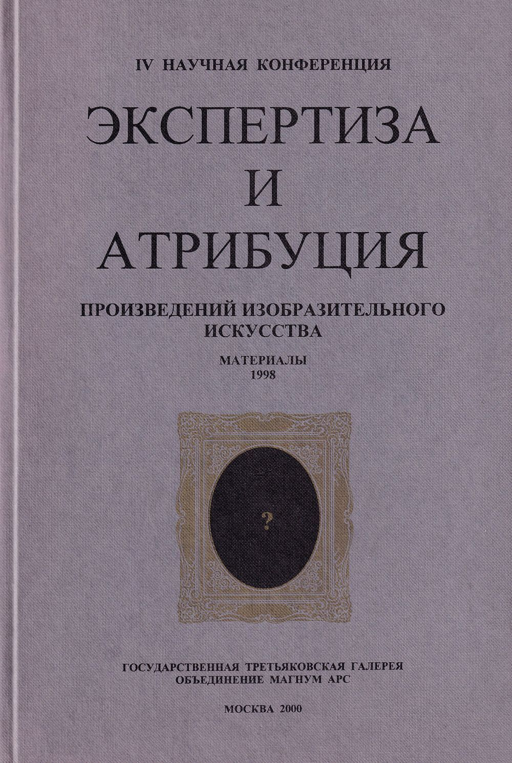 Экспертиза и атрибуция произведений изобразительного искусства. IV научная конференция. Материалы 24 ноября – 26 ноября 1998, Москва
