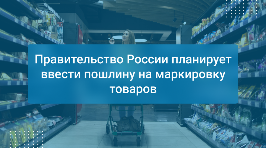 Правительство России планирует ввести пошлину на маркировку товаров