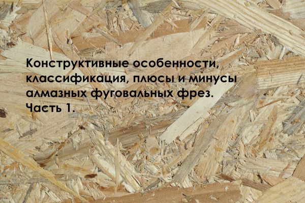 Конструктивные особенности, классификация, плюсы и минусы алмазных фуговальных фрез. Часть 1.